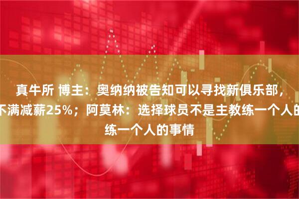 真牛所 博主：奥纳纳被告知可以寻找新俱乐部，球员不满减薪25%；阿莫林：选择球员不是主教练一个人的事情