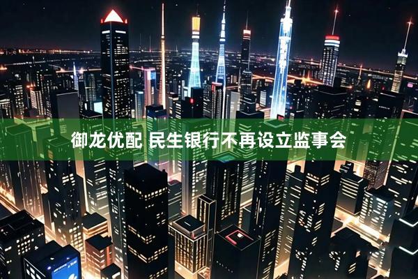 御龙优配 民生银行不再设立监事会