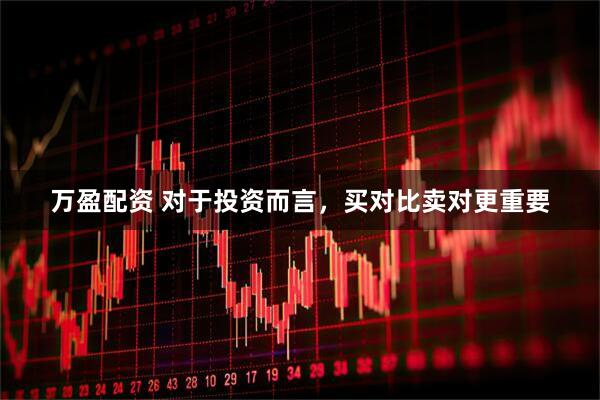 万盈配资 对于投资而言，买对比卖对更重要