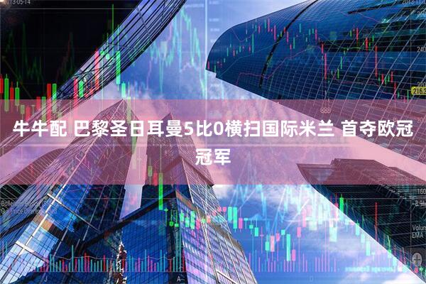 牛牛配 巴黎圣日耳曼5比0横扫国际米兰 首夺欧冠冠军