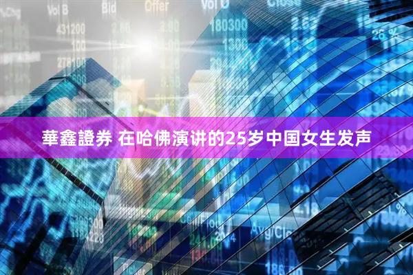 華鑫證券 在哈佛演讲的25岁中国女生发声
