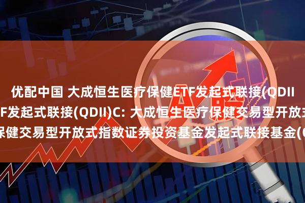 优配中国 大成恒生医疗保健ETF发起式联接(QDII)A,大成恒生医疗保健ETF发起式联接(QDII)C: 大成恒生医疗保健交易型开放式指数证券投资基金发起式联接基金(QDII)招募说明书