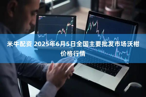 米牛配资 2025年6月5日全国主要批发市场沃柑价格行情