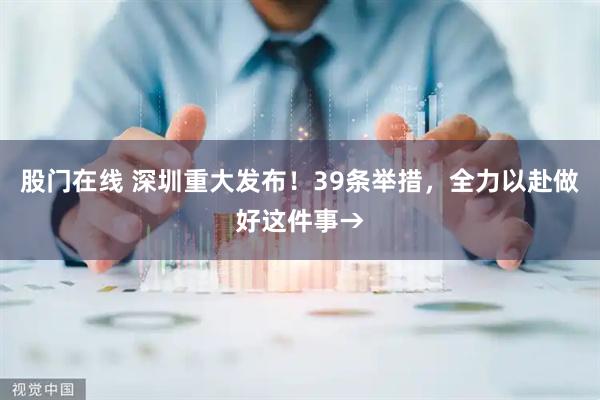 股门在线 深圳重大发布！39条举措，全力以赴做好这件事→