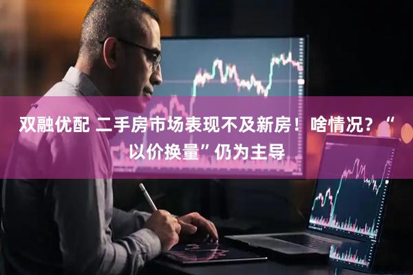 双融优配 二手房市场表现不及新房！啥情况？“以价换量”仍为主导