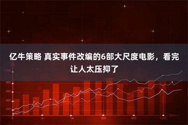 亿牛策略 真实事件改编的6部大尺度电影，看完让人太压抑了
