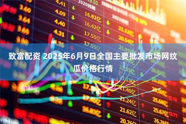 致富配资 2025年6月9日全国主要批发市场网纹瓜价格行情