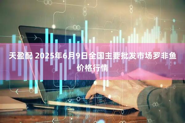 天盈配 2025年6月9日全国主要批发市场罗非鱼价格行情
