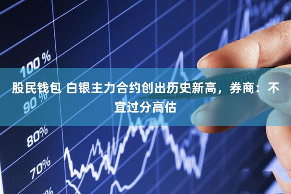 股民钱包 白银主力合约创出历史新高，券商：不宜过分高估