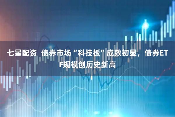 七星配资  债券市场“科技板”成效初显，债券ETF规模创历史新高
